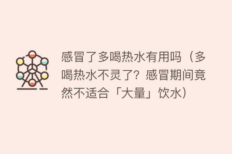 感冒了多喝热水有用吗（多喝热水不灵了？感冒期间竟然不适合「大量」饮水）