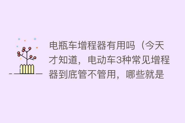 电瓶车增程器有用吗（今天才知道，电动车3种常见增程器到底管不管用，哪些就是大忽悠）