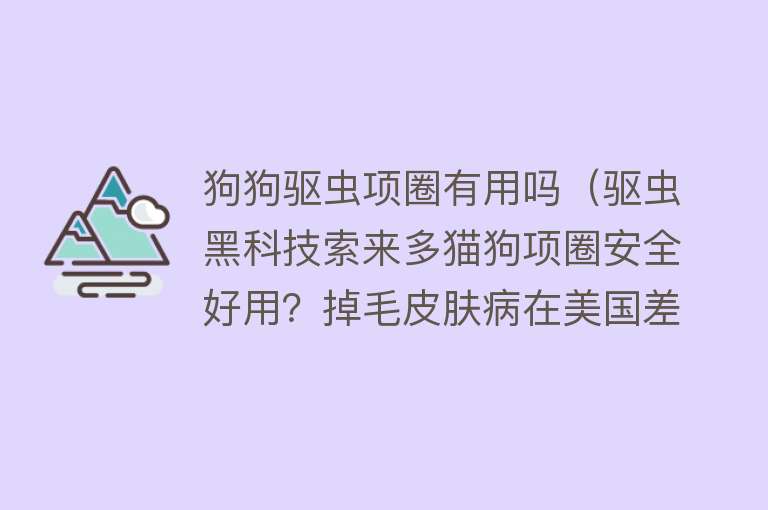 狗狗驱虫项圈有用吗（驱虫黑科技索来多猫狗项圈安全好用？掉毛皮肤病在美国差评爆炸）