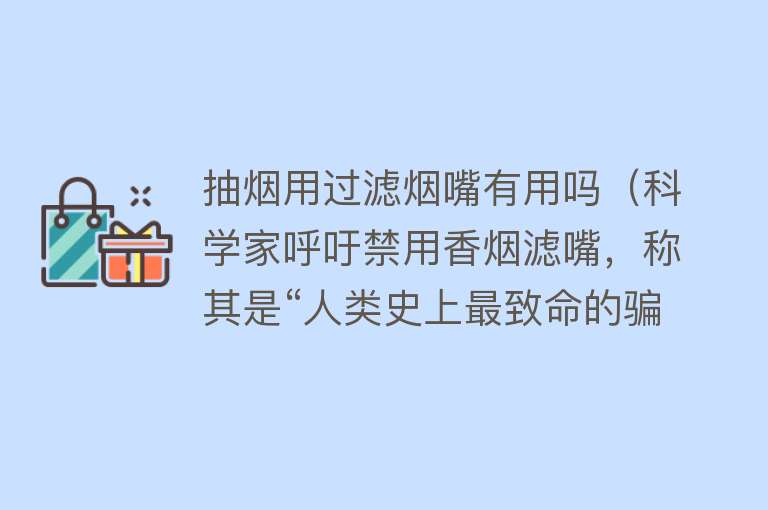 抽烟用过滤烟嘴有用吗（科学家呼吁禁用香烟滤嘴，称其是“人类史上最致命的骗局”）