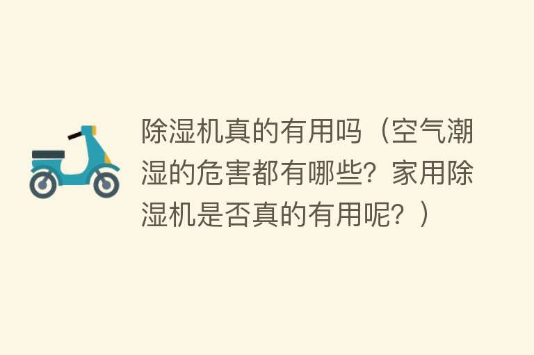 除湿机真的有用吗（空气潮湿的危害都有哪些？家用除湿机是否真的有用呢？）