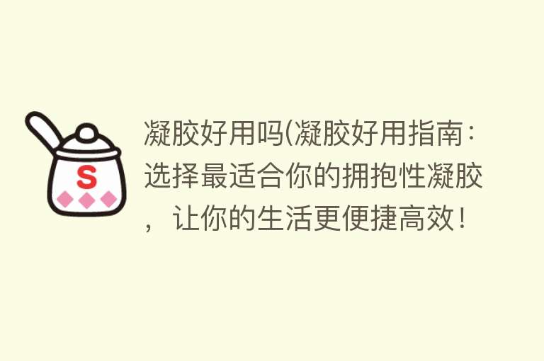 凝胶好用吗(凝胶好用指南：选择最适合你的拥抱性凝胶，让你的生活更便捷高效！)