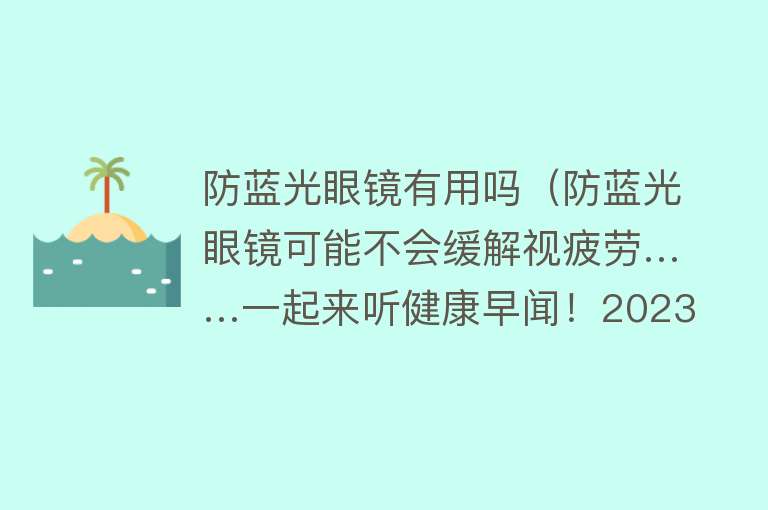 防蓝光眼镜有用吗（防蓝光眼镜可能不会缓解视疲劳……一起来听健康早闻！2023年9月5日）