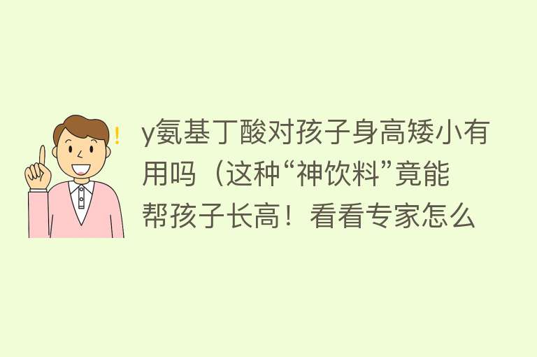 y氨基丁酸对孩子身高矮小有用吗（这种“神饮料”竟能帮孩子长高！看看专家怎么说）