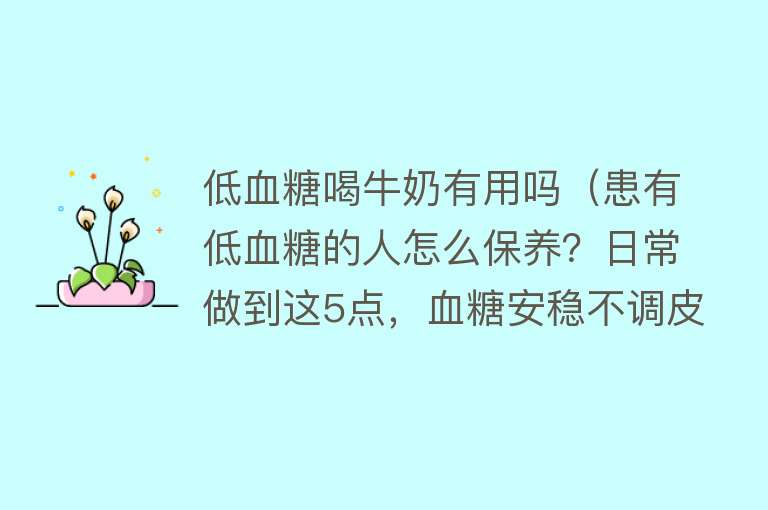 低血糖喝牛奶有用吗（患有低血糖的人怎么保养？日常做到这5点，血糖安稳不调皮）