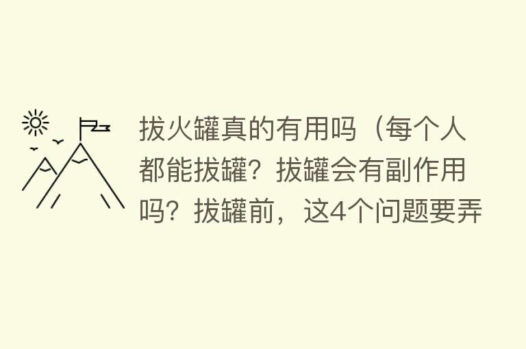 拔火罐真的有用吗（每个人都能拔罐？拔罐会有副作用吗？拔罐前，这4个问题要弄清楚）