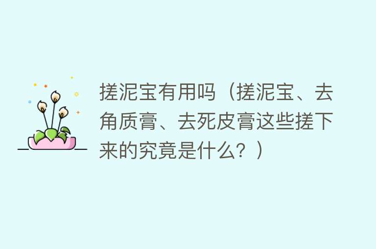 搓泥宝有用吗（搓泥宝、去角质膏、去死皮膏这些搓下来的究竟是什么？）