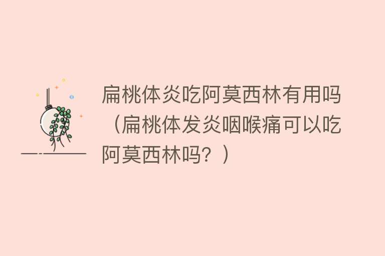 扁桃体炎吃阿莫西林有用吗（扁桃体发炎咽喉痛可以吃阿莫西林吗？）