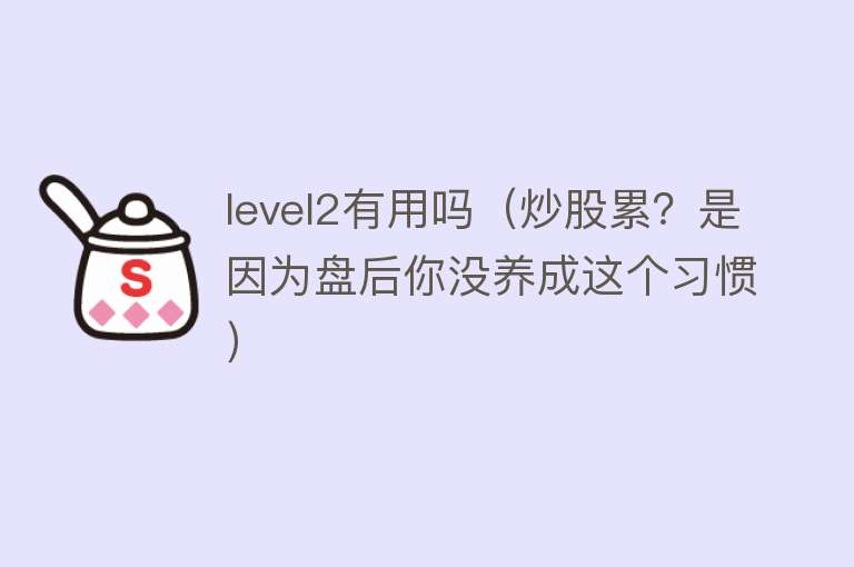 level2有用吗（炒股累？是因为盘后你没养成这个习惯）