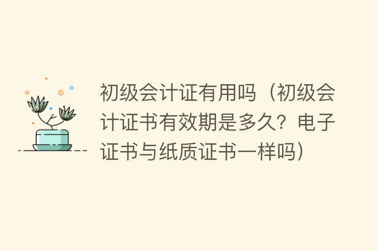 初级会计证有用吗（初级会计证书有效期是多久？电子证书与纸质证书一样吗）