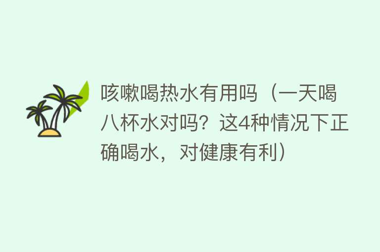 咳嗽喝热水有用吗（一天喝八杯水对吗？这4种情况下正确喝水，对健康有利）