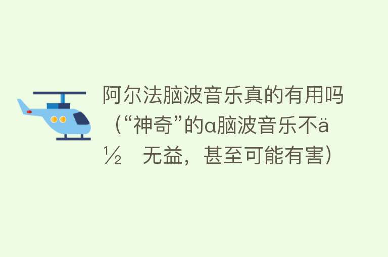 阿尔法脑波音乐真的有用吗（“神奇”的α脑波音乐不但无益，甚至可能有害）