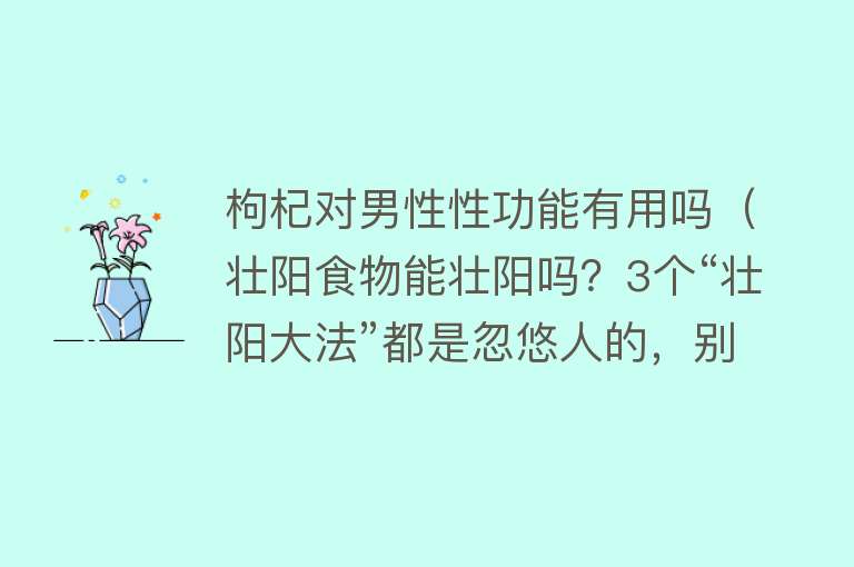 枸杞对男性性功能有用吗（壮阳食物能壮阳吗？3个“壮阳大法”都是忽悠人的，别上当了）