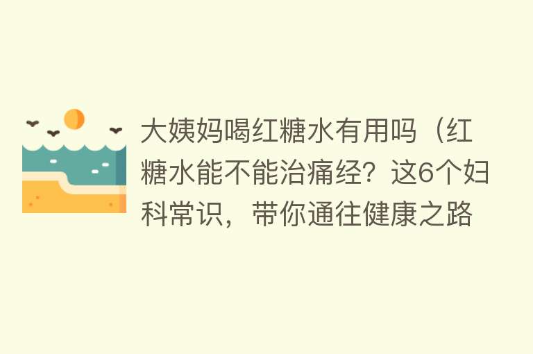 大姨妈喝红糖水有用吗（红糖水能不能治痛经？这6个妇科常识，带你通往健康之路）