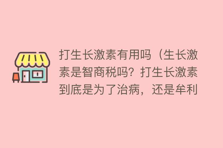 打生长激素有用吗（生长激素是智商税吗？打生长激素到底是为了治病，还是牟利？）