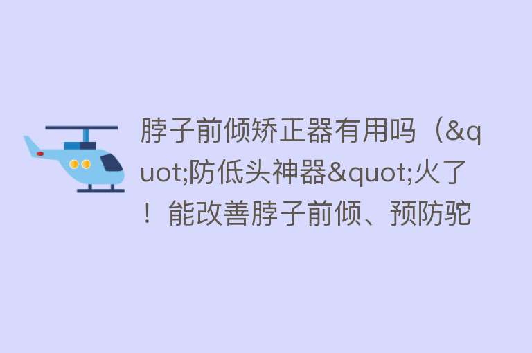 脖子前倾矫正器有用吗（"防低头神器"火了！能改善脖子前倾、预防驼背？这些潜在危害一定要知道…）