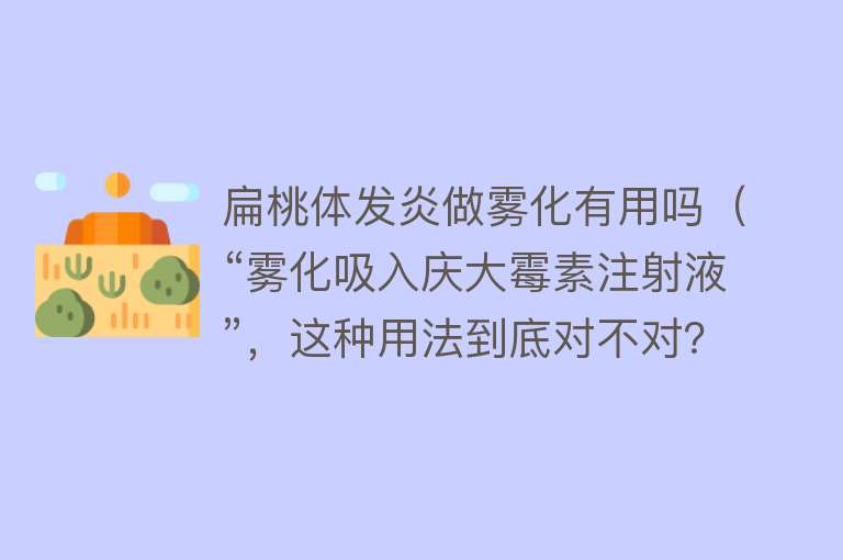 扁桃体发炎做雾化有用吗（“雾化吸入庆大霉素注射液”，这种用法到底对不对？一文讲明白）