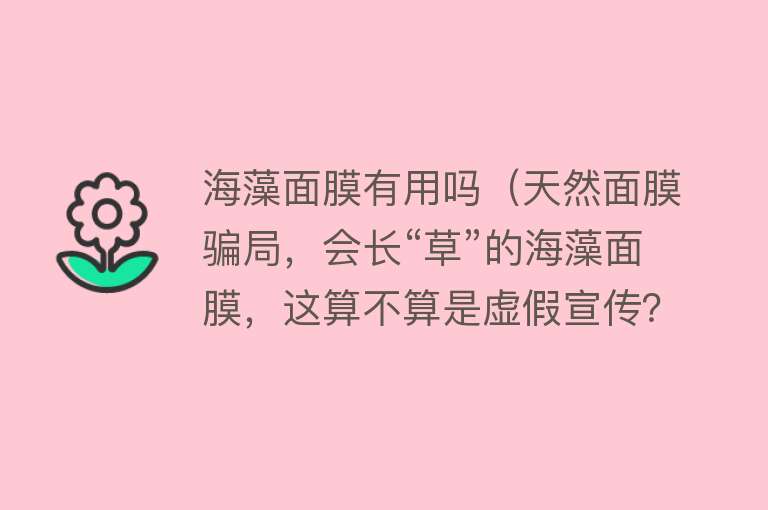 海藻面膜有用吗（天然面膜骗局，会长“草”的海藻面膜，这算不算是虚假宣传？）