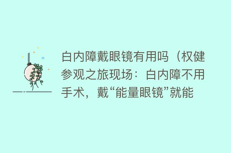 白内障戴眼镜有用吗（权健参观之旅现场：白内障不用手术，戴“能量眼镜”就能治）