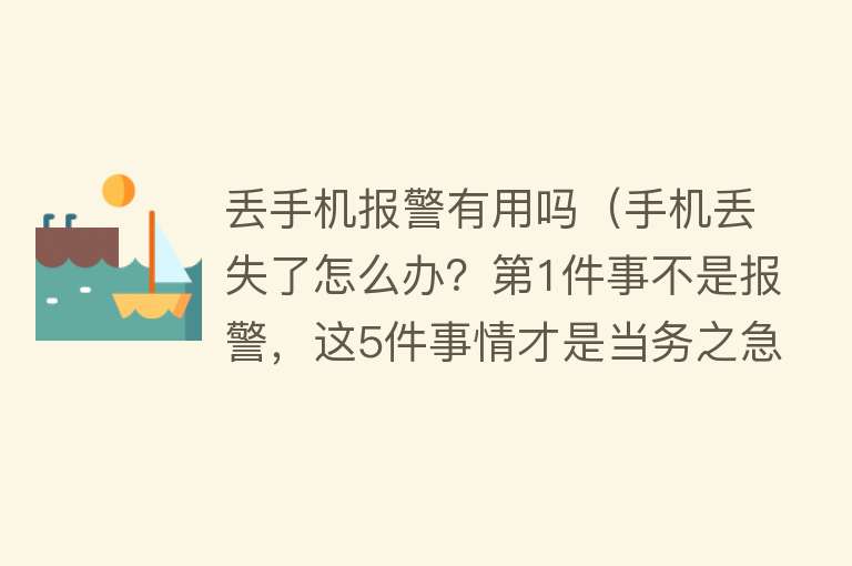 丢手机报警有用吗（手机丢失了怎么办？第1件事不是报警，这5件事情才是当务之急）