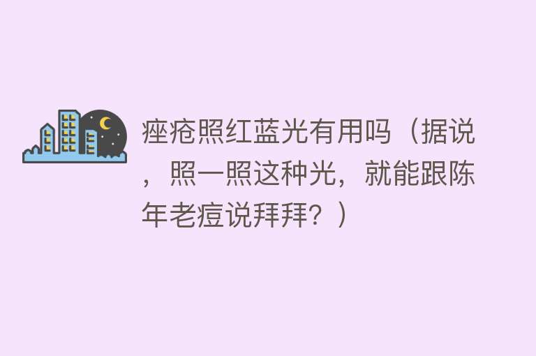 痤疮照红蓝光有用吗（据说，照一照这种光，就能跟陈年老痘说拜拜？）