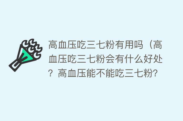 高血压吃三七粉有用吗（高血压吃三七粉会有什么好处？高血压能不能吃三七粉？专家看法）