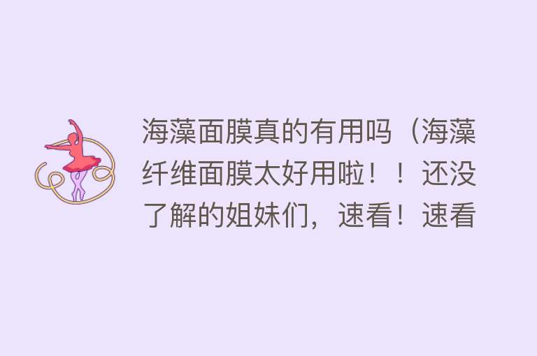 海藻面膜真的有用吗（海藻纤维面膜太好用啦！！还没了解的姐妹们，速看！速看！）