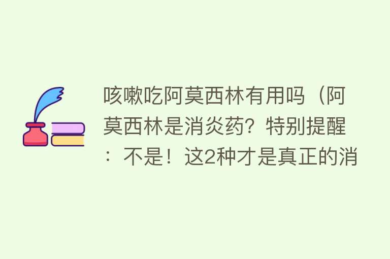 咳嗽吃阿莫西林有用吗（阿莫西林是消炎药？特别提醒：不是！这2种才是真正的消炎药）