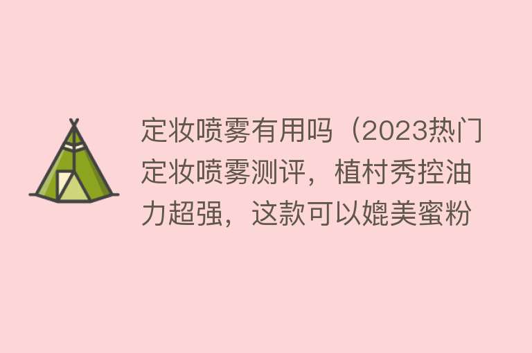 定妆喷雾有用吗（2023热门定妆喷雾测评，植村秀控油力超强，这款可以媲美蜜粉了）