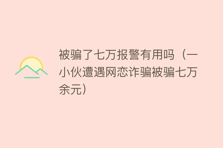 被骗了七万报警有用吗（一小伙遭遇网恋诈骗被骗七万余元）