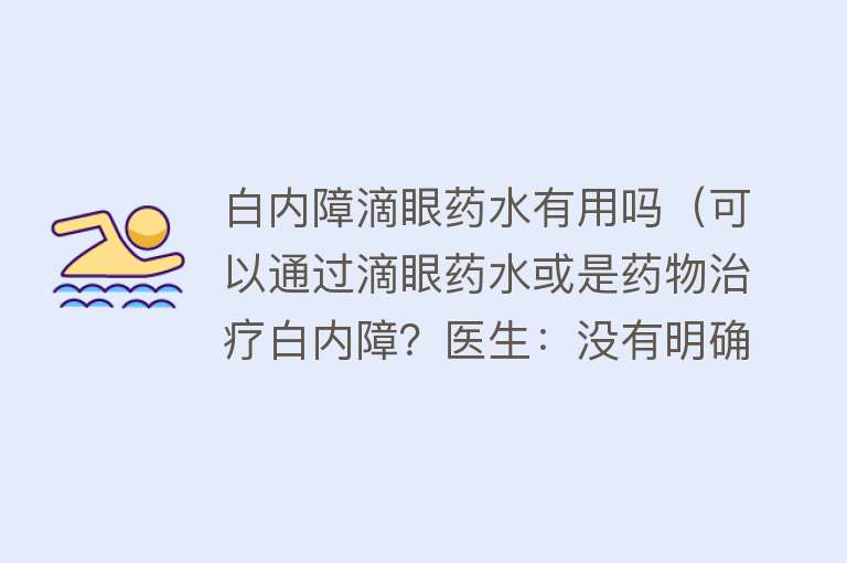 白内障滴眼药水有用吗（可以通过滴眼药水或是药物治疗白内障？医生：没有明确疗效）