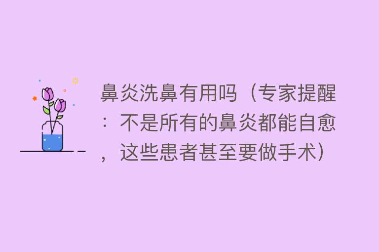 鼻炎洗鼻有用吗（专家提醒：不是所有的鼻炎都能自愈，这些患者甚至要做手术）