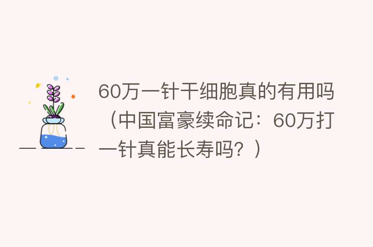 60万一针干细胞真的有用吗（中国富豪续命记：60万打一针真能长寿吗？）