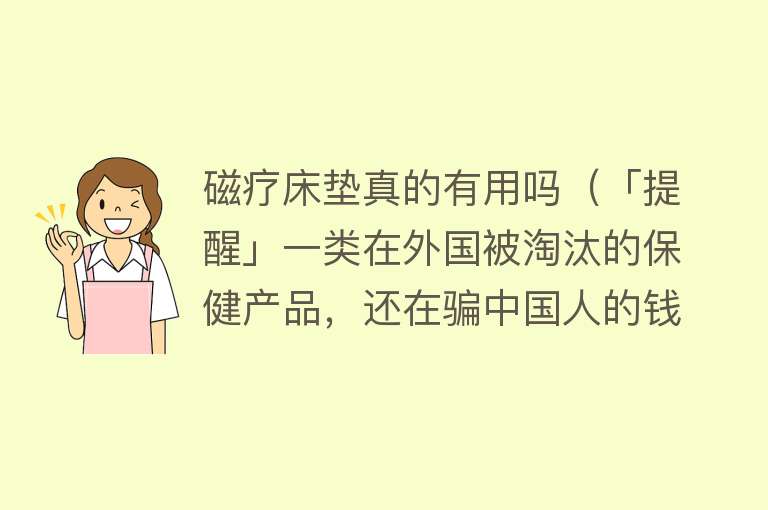 磁疗床垫真的有用吗（「提醒」一类在外国被淘汰的保健产品，还在骗中国人的钱）