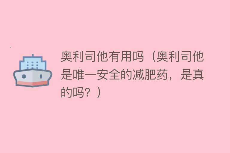 奥利司他有用吗（奥利司他是唯一安全的减肥药，是真的吗？）