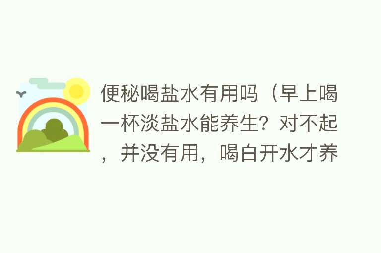 便秘喝盐水有用吗（早上喝一杯淡盐水能养生？对不起，并没有用，喝白开水才养生）