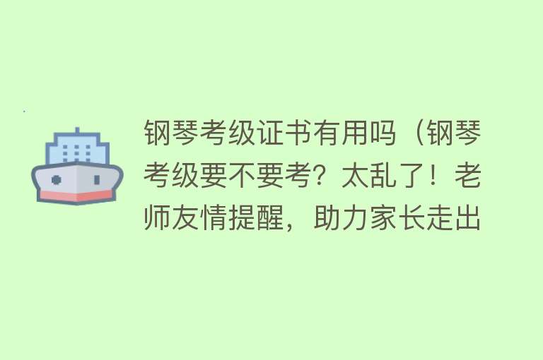 钢琴考级证书有用吗（钢琴考级要不要考？太乱了！老师友情提醒，助力家长走出考级误区）