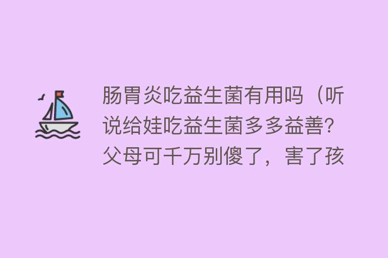 肠胃炎吃益生菌有用吗（听说给娃吃益生菌多多益善？父母可千万别傻了，害了孩子还不自知）