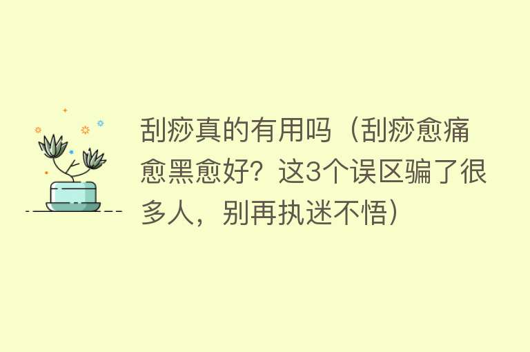 刮痧真的有用吗（刮痧愈痛愈黑愈好？这3个误区骗了很多人，别再执迷不悟）