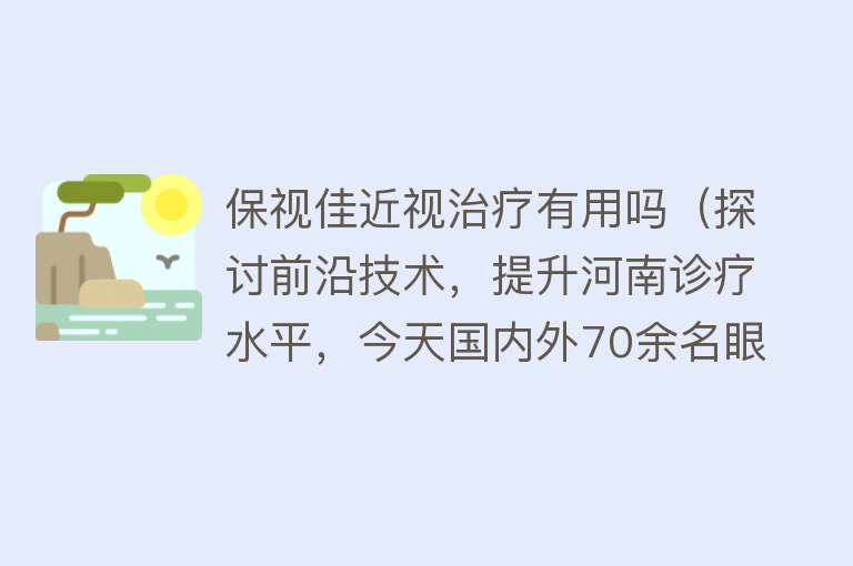 保视佳近视治疗有用吗（探讨前沿技术，提升河南诊疗水平，今天国内外70余名眼科大咖齐聚郑州）