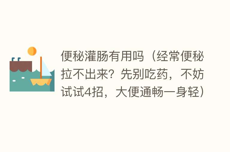 便秘灌肠有用吗（经常便秘拉不出来？先别吃药，不妨试试4招，大便通畅一身轻）