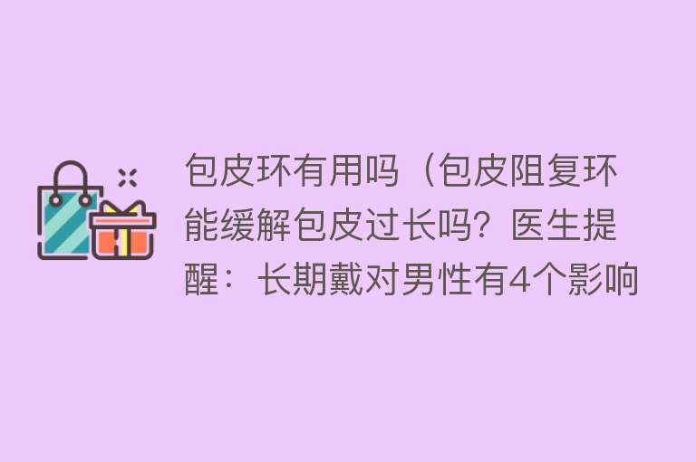 包皮环有用吗（包皮阻复环能缓解包皮过长吗？医生提醒：长期戴对男性有4个影响）