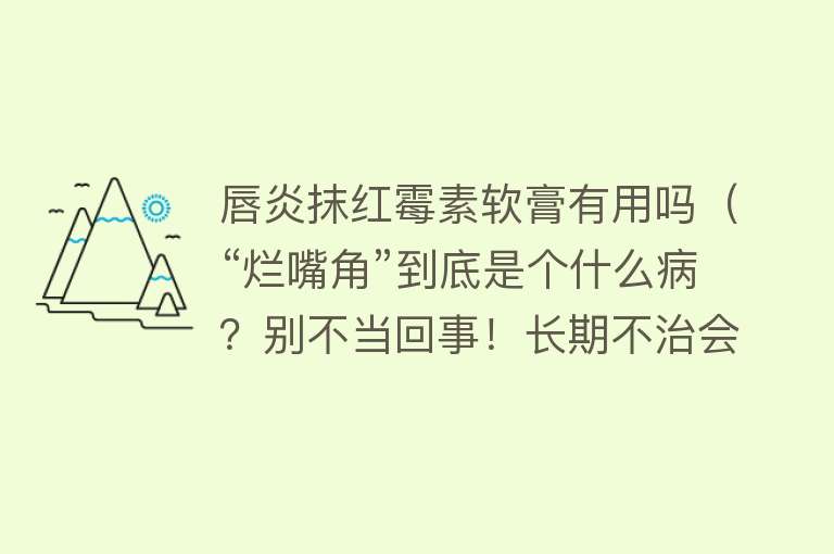 唇炎抹红霉素软膏有用吗（“烂嘴角”到底是个什么病？别不当回事！长期不治会增加患癌风险）