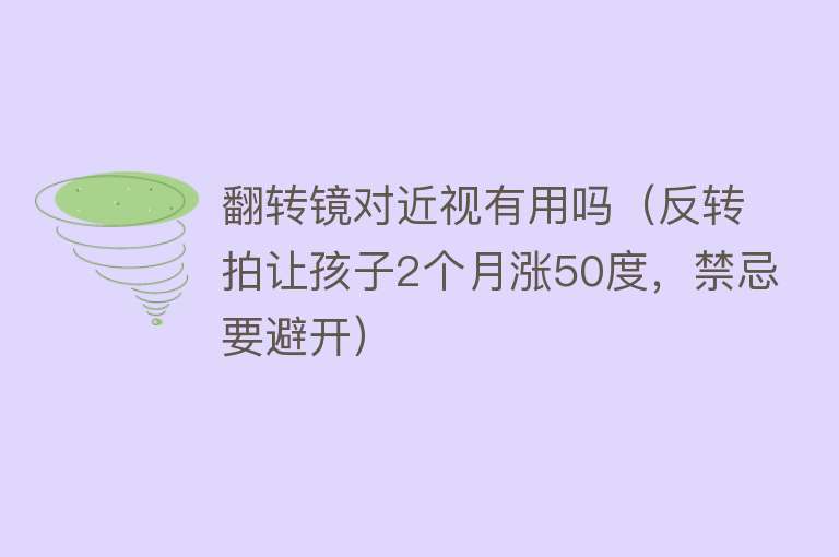 翻转镜对近视有用吗（反转拍让孩子2个月涨50度，禁忌要避开）