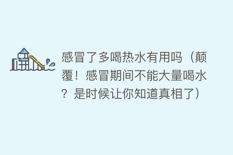 感冒了多喝热水有用吗（颠覆！感冒期间不能大量喝水？是时候让你知道真相了）