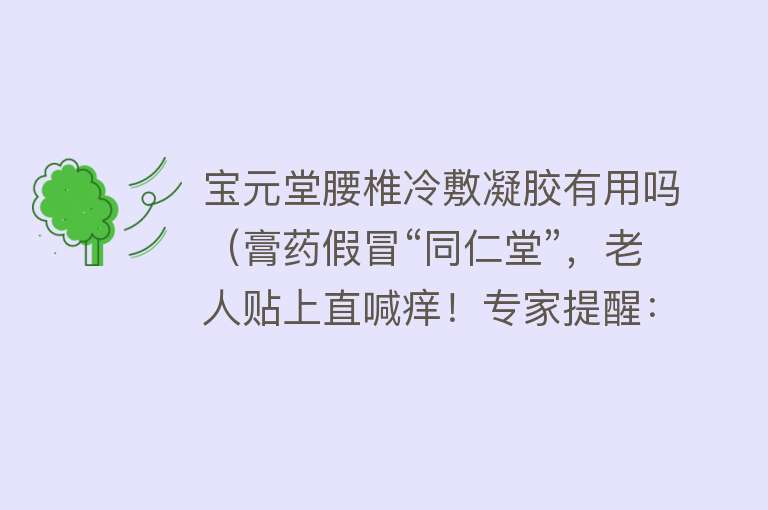 宝元堂腰椎冷敷凝胶有用吗（膏药假冒“同仁堂”，老人贴上直喊痒！专家提醒：网购平台充斥劣质药物，购物须“擦亮眼”）