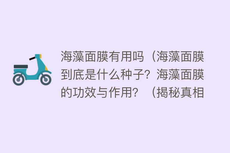 海藻面膜有用吗（海藻面膜到底是什么种子？海藻面膜的功效与作用？（揭秘真相））