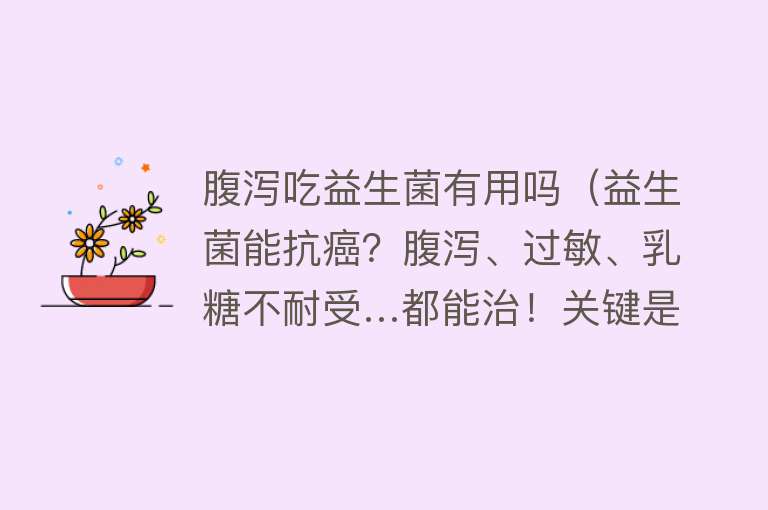 腹泻吃益生菌有用吗（益生菌能抗癌？腹泻、过敏、乳糖不耐受…都能治！关键是要选对）