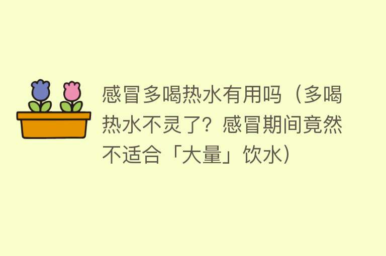 感冒多喝热水有用吗（多喝热水不灵了？感冒期间竟然不适合「大量」饮水）