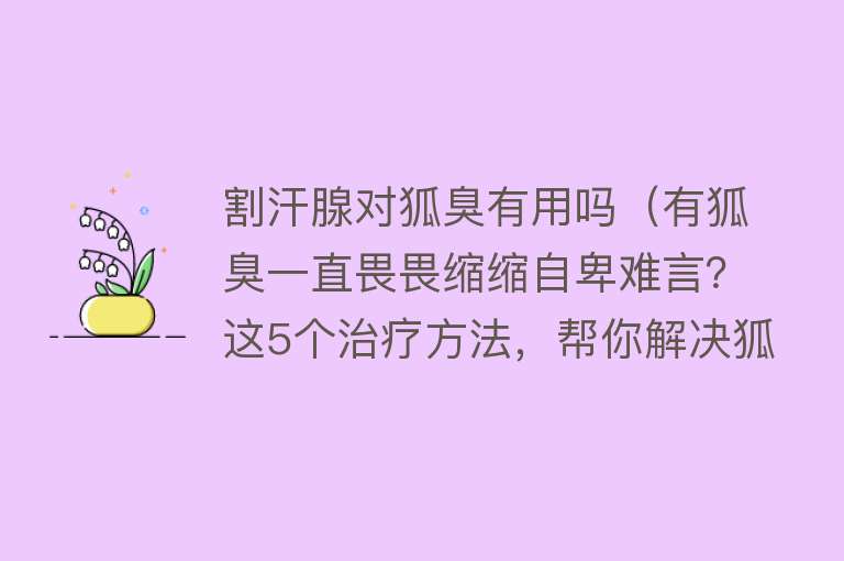 割汗腺对狐臭有用吗（有狐臭一直畏畏缩缩自卑难言？这5个治疗方法，帮你解决狐臭难题）